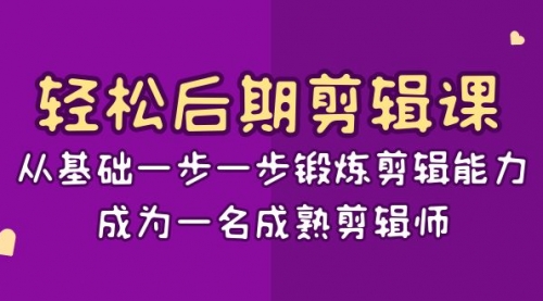 【副业项目8640期】轻松后期-剪辑课：从基础一步一步锻炼剪辑能力，成为一名成熟剪辑师-15节课-易学副业