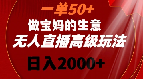 【副业8725期】一单50+做宝妈的生意 无人直播高级玩法 日入2000+-易学副业