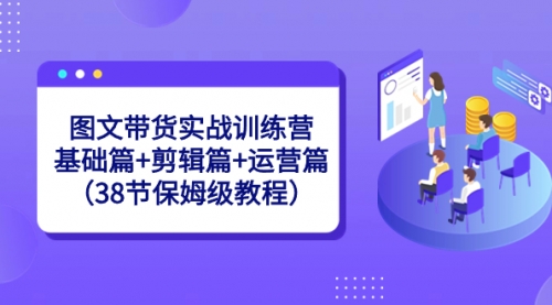 【副业8784期】图文带货实战训练营：基础篇+剪辑篇+运营篇（38节保姆级教程）-易学副业