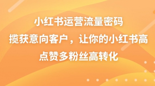 【副业8837期】小红书运营流量密码，揽获意向客户，让你的小红书高点赞多粉丝高转化-易学副业