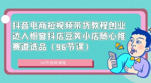 【副业8863期】抖音电商短视频带货教程 创业达人橱窗抖店 豆荚小店随心推赛道选品（96节课）-易学副业