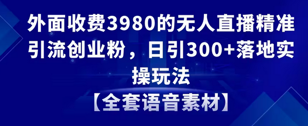 【副业8884期】无人直播精准引流创业粉，日引300+落地实操玩法【全套语音素材】-易学副业