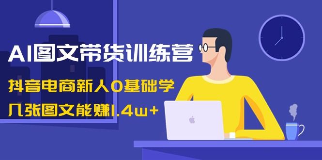 【副业8898期】AI图文带货训练营：抖音电商新人0基础学，几张图文能赚1.4w+-易学副业