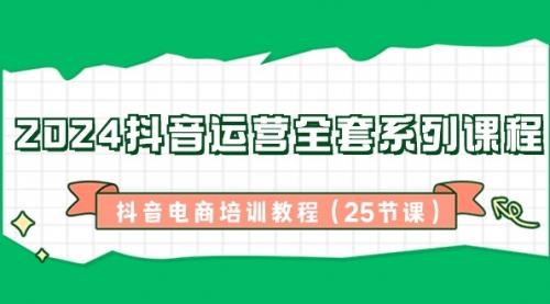 【副业8924期】2024抖音运营全套系列课程-抖音电商培训教程（25节课）-易学副业