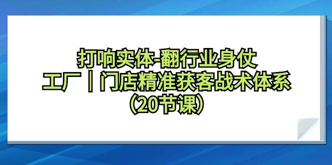 打响实体-翻行业身仗，工厂｜门店精准获客战术体系（20节课）-易学副业