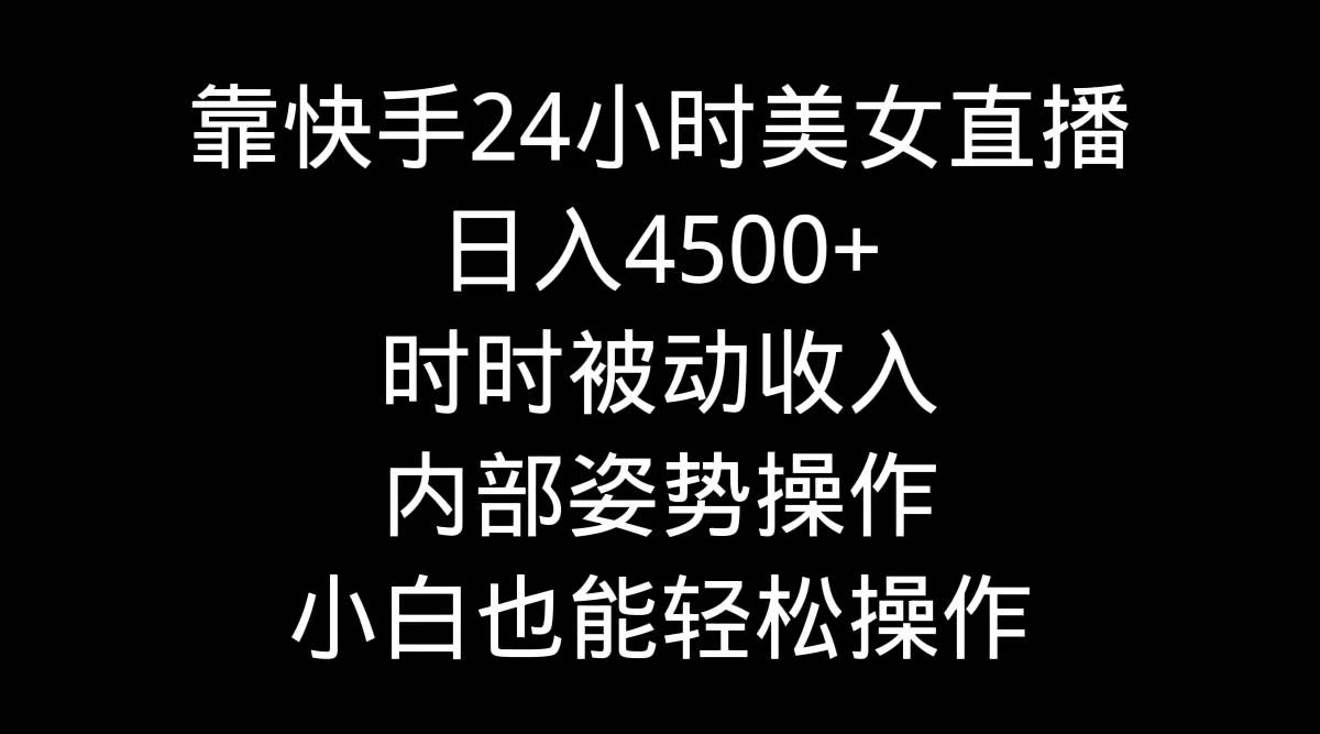 靠快手24小时美女直播，日入4500+，时时被动收入，内部姿势操作，小白也…-易学副业