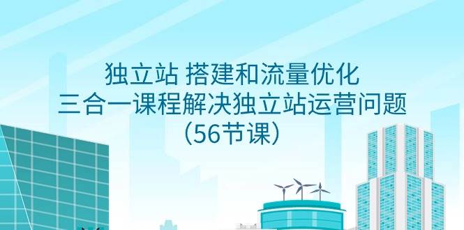 独立站 搭建和流量优化，三合一课程解决独立站运营问题（56节课）-易学副业