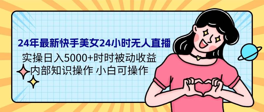 24年最新快手美女24小时无人直播 实操日入5000+时时被动收益 内部知识操…-易学副业