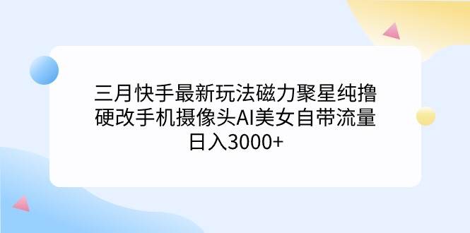 三月快手最新玩法磁力聚星纯撸，硬改手机摄像头AI美女自带流量日入3000+…-易学副业