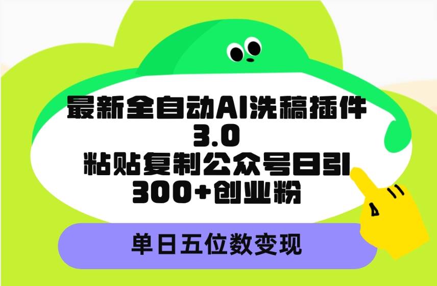 最新全自动AI洗稿插件3.0，粘贴复制公众号日引300+创业粉，单日五位数变现-易学副业