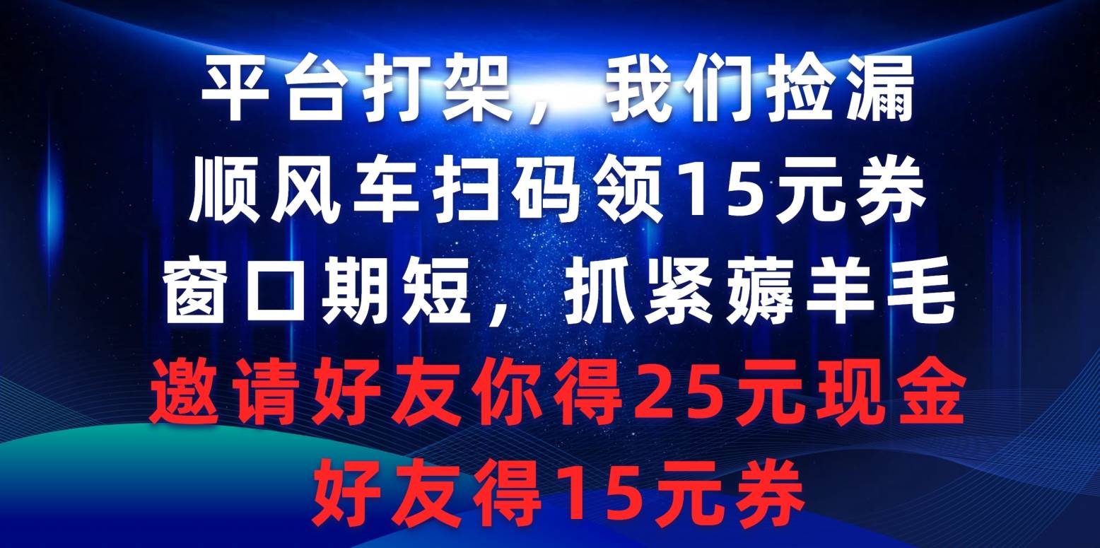 平台打架我们捡漏，顺风车扫码领15元券，窗口期短抓紧薅羊毛，邀请好友…-易学副业