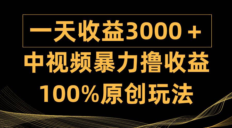 中视频暴力撸收益，日入3000＋，100%原创玩法，小白轻松上手多种变现方式-易学副业