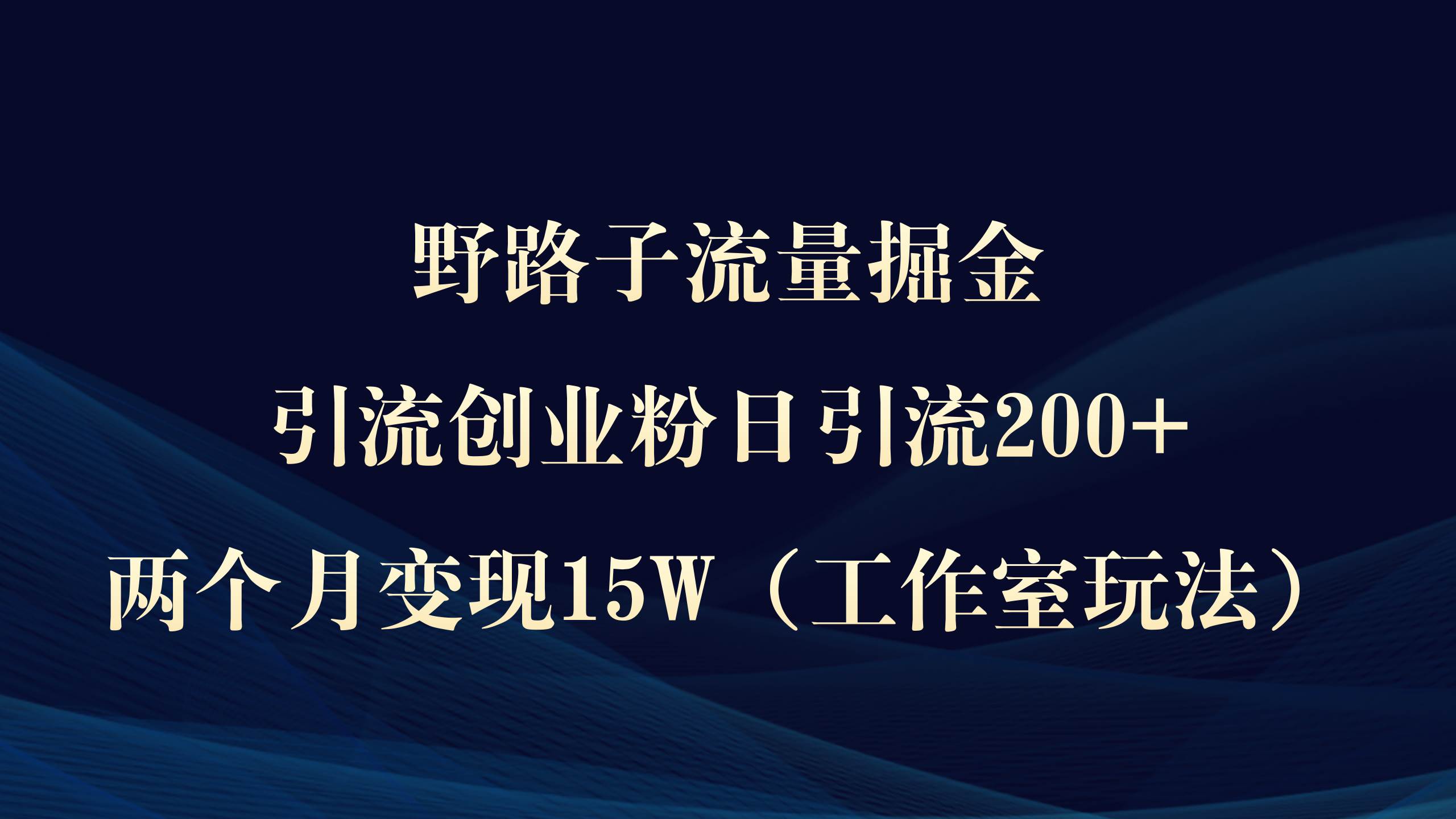 野路子流量掘金，引流创业粉日引流200+，两个月变现15W（工作室玩法））-易学副业