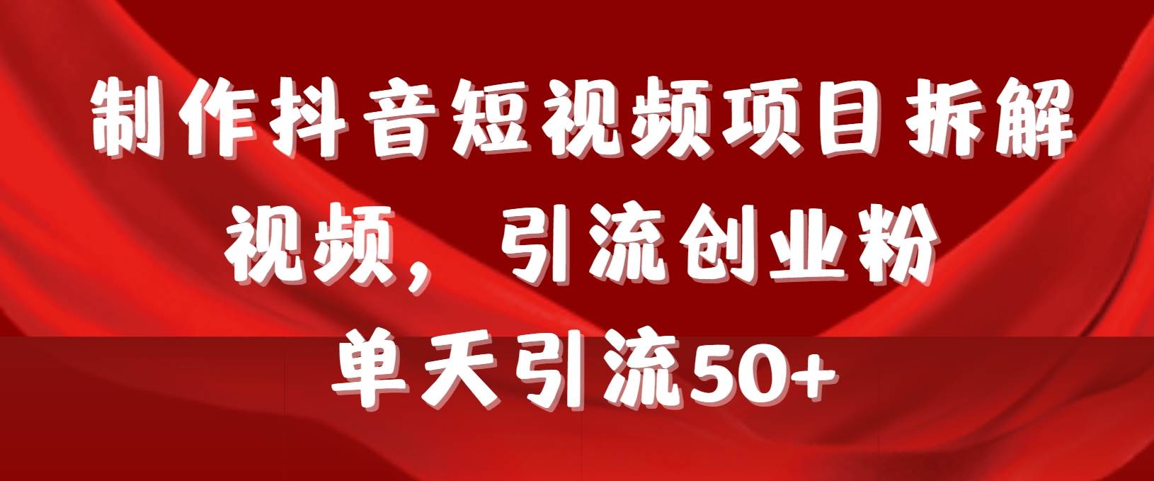 制作抖音短视频项目拆解视频引流创业粉，一天引流50+教程+工具+素材-易学副业