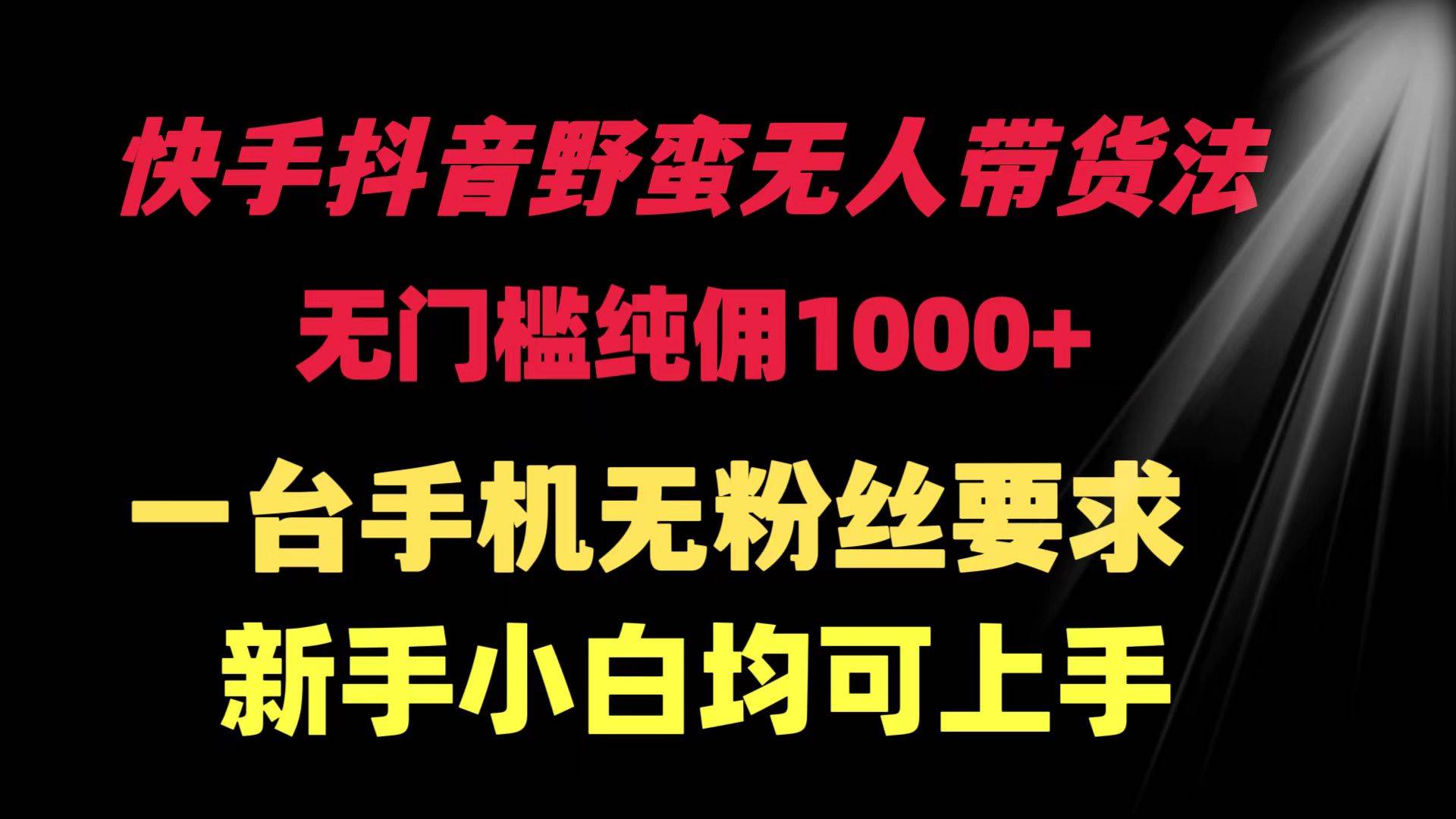 快手抖音野蛮无人带货法 无门槛纯佣1000+ 一台手机无粉丝要求新手小白…-易学副业