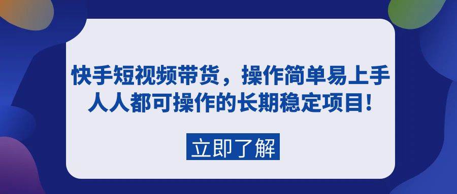 快手短视频带货，操作简单易上手，人人都可操作的长期稳定项目!-易学副业