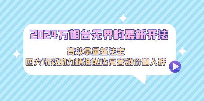 2024万相台无界的最新开法，高效拿量新法宝，四大功效助力精准触达高营…-易学副业