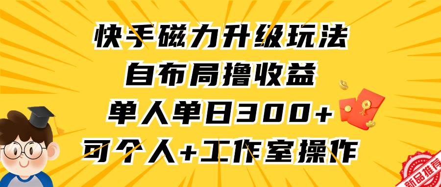 快手磁力升级玩法，自布局撸收益，单人单日300+，个人工作室均可操作-易学副业