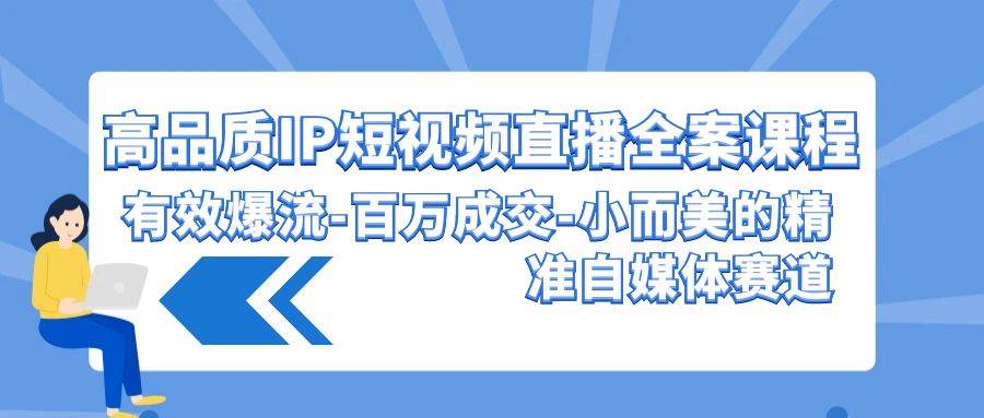 高品质 IP短视频直播-全案课程，有效爆流-百万成交-小而美的精准自媒体赛道-易学副业