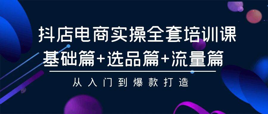 抖店电商实操全套培训课：基础篇+选品篇+流量篇，从入门到爆款打造-易学副业