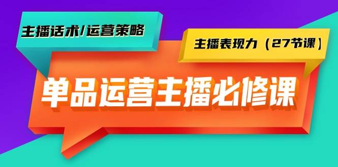 单品运营实操主播必修课：主播话术/运营策略/主播表现力（27节课）-易学副业