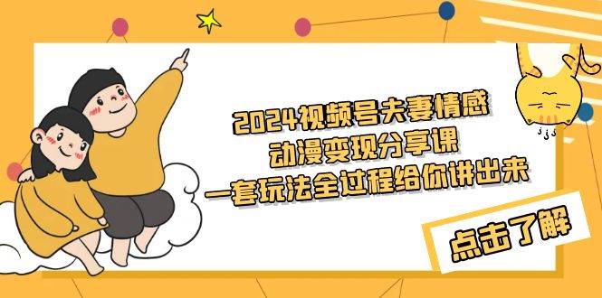 2024视频号夫妻情感动漫变现分享课 一套玩法全过程给你讲出来（教程+素材）-易学副业