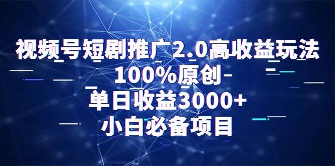 视频号短剧推广2.0高收益玩法，100%原创，单日收益3000+，小白必备项目-易学副业