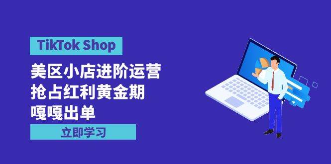 TikTok Shop-美区小店进阶运营，抢占红利黄金期 嘎嘎出单（7节课）-易学副业