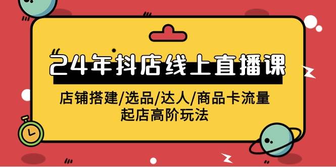 2024年抖店线上直播课，店铺搭建/选品/达人/商品卡流量/起店高阶玩法-易学副业