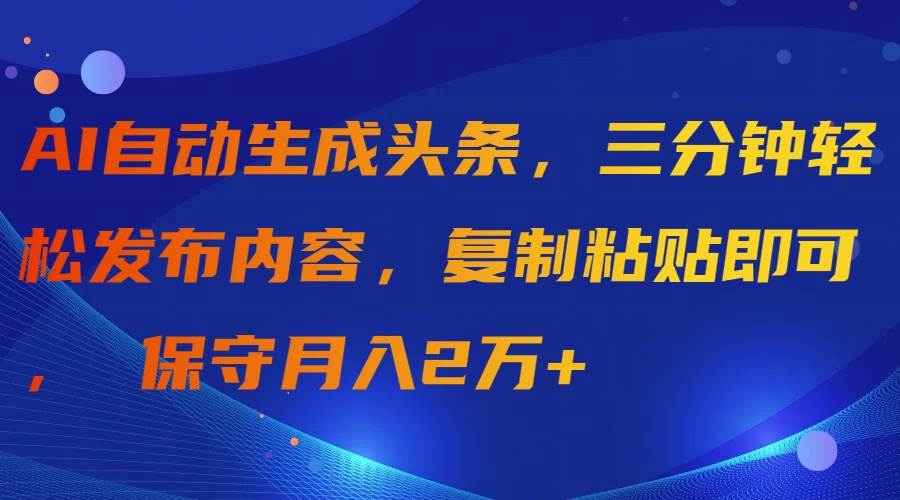 AI自动生成头条，三分钟轻松发布内容，复制粘贴即可， 保守月入2万+-易学副业