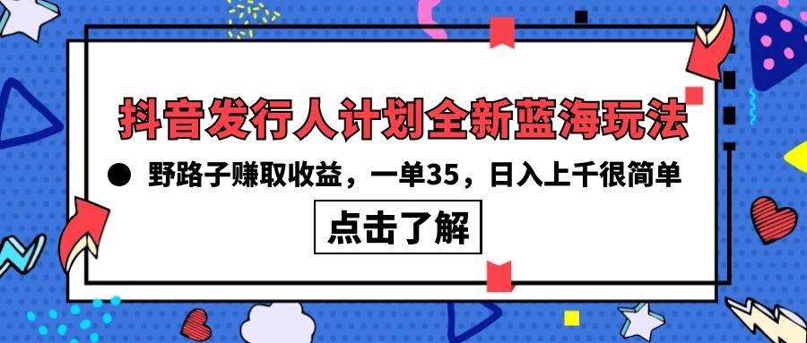 抖音发行人计划全新蓝海玩法，野路子赚取收益，一单35，日入上千很简单!-易学副业