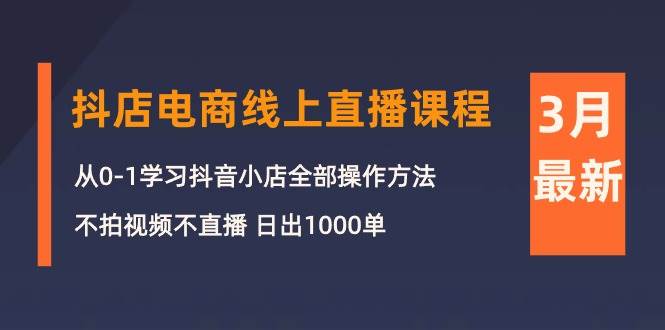 3月抖店电商线上直播课程：从0-1学习抖音小店，不拍视频不直播 日出1000单-易学副业