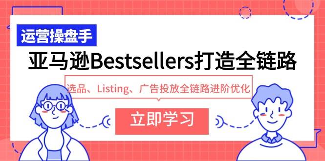 亚马逊Bestsellers打造全链路，选品、Listing、广告投放全链路进阶优化-易学副业