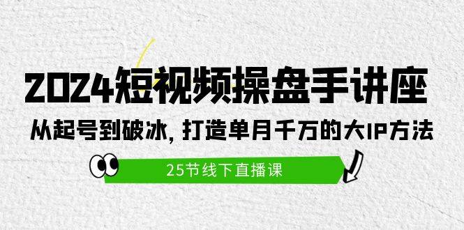 2024短视频操盘手讲座：从起号到破冰，打造单月千万的大IP方法（25节）-易学副业