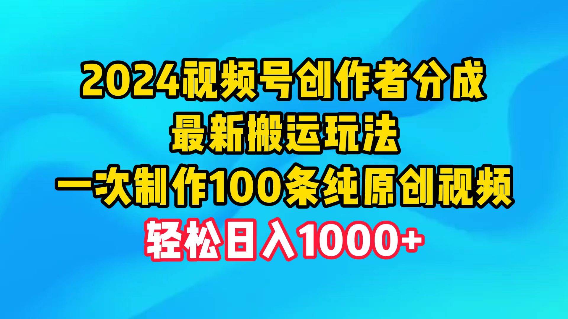 2024视频号创作者分成，最新搬运玩法，一次制作100条纯原创视频，日入1000+-易学副业