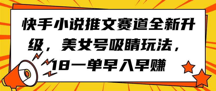 快手小说推文赛道全新升级，美女号吸睛玩法，18一单早入早赚-易学副业