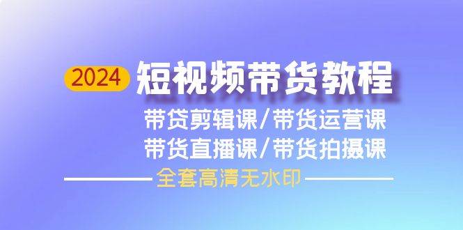 2024短视频带货教程，剪辑课+运营课+直播课+拍摄课（全套高清无水印）-易学副业