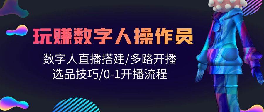 人人都能玩赚数字人操作员 数字人直播搭建/多路开播/选品技巧/0-1开播流程-易学副业