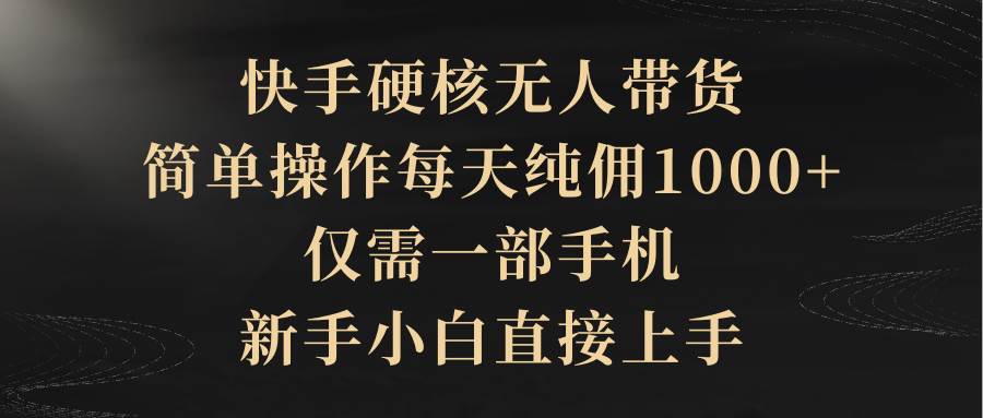 快手硬核无人带货，简单操作每天纯佣1000+,仅需一部手机，新手小白直接上手-易学副业