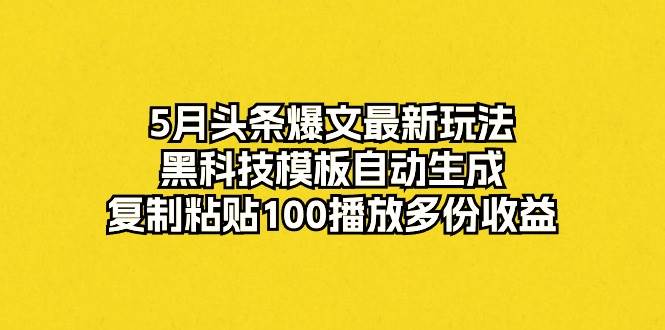 5月头条爆文最新玩法，黑科技模板自动生成，复制粘贴100播放多份收益-易学副业