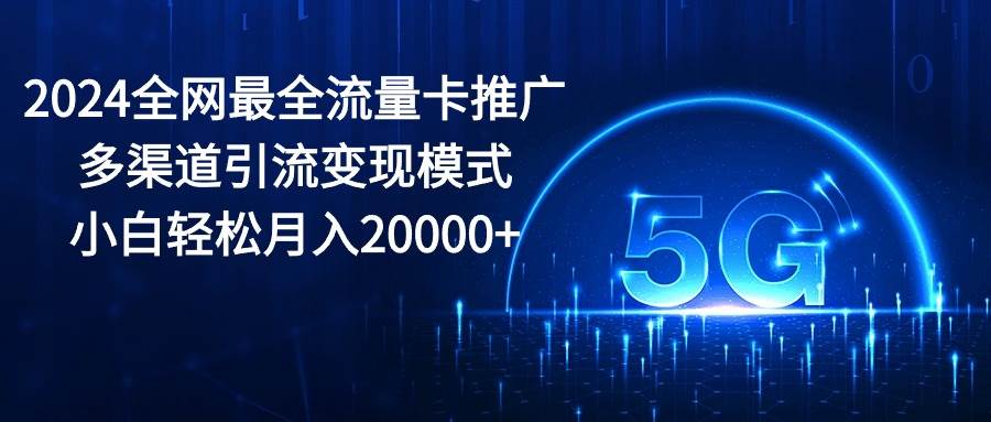 2024全网最全流量卡推广多渠道引流变现模式，小白轻松月入20000+-易学副业