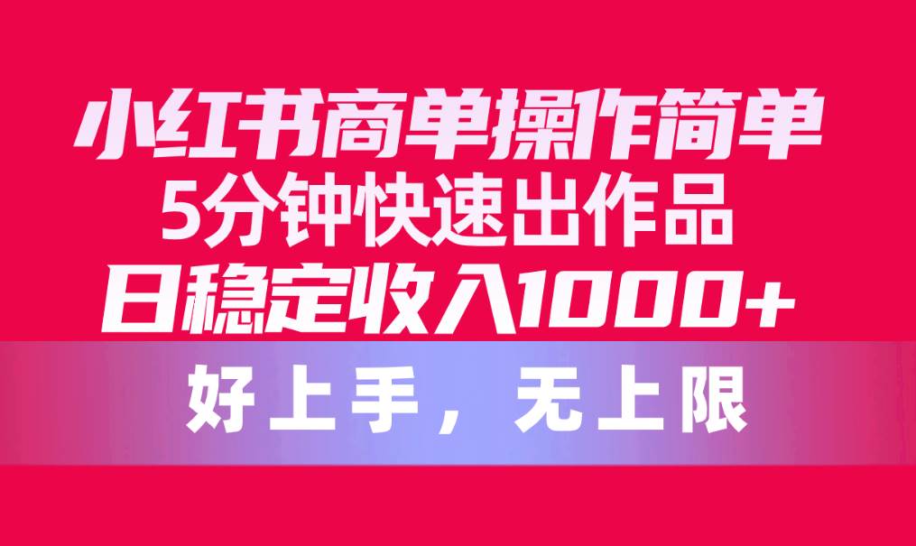 小红书商单操作简单，5分钟快速出作品，日稳定收入1000+，无上限-易学副业