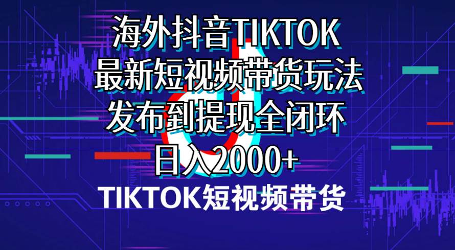 海外短视频带货，最新短视频带货玩法发布到提现全闭环，日入2000+-易学副业