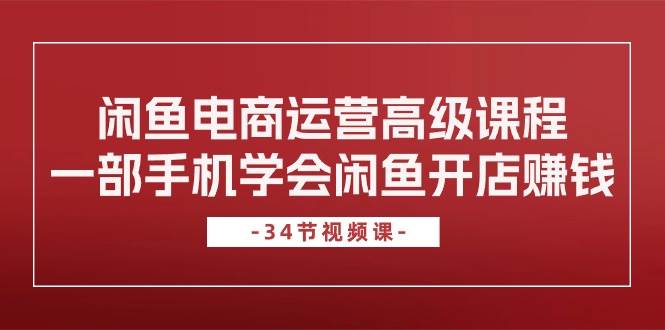 闲鱼电商运营高级课程，一部手机学会闲鱼开店赚钱（34节课）-易学副业