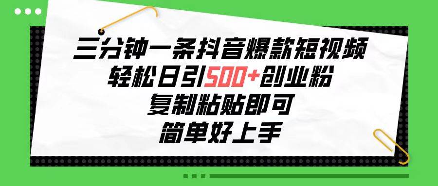 三分钟一条抖音爆款短视频，轻松日引500+创业粉，复制粘贴即可，简单好…-易学副业