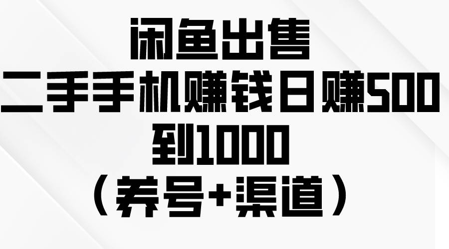 闲鱼出售二手手机赚钱，日赚500到1000（养号+渠道）-易学副业