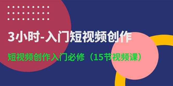 3小时-入门短视频创作：短视频创作入门必修（15节视频课）-易学副业