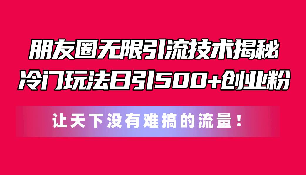 朋友圈无限引流技术揭秘，一个冷门玩法日引500+创业粉，让天下没有难搞…-易学副业