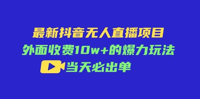 最新抖音无人直播项目，外面收费10w+的爆力玩法，当天必出单-易学副业