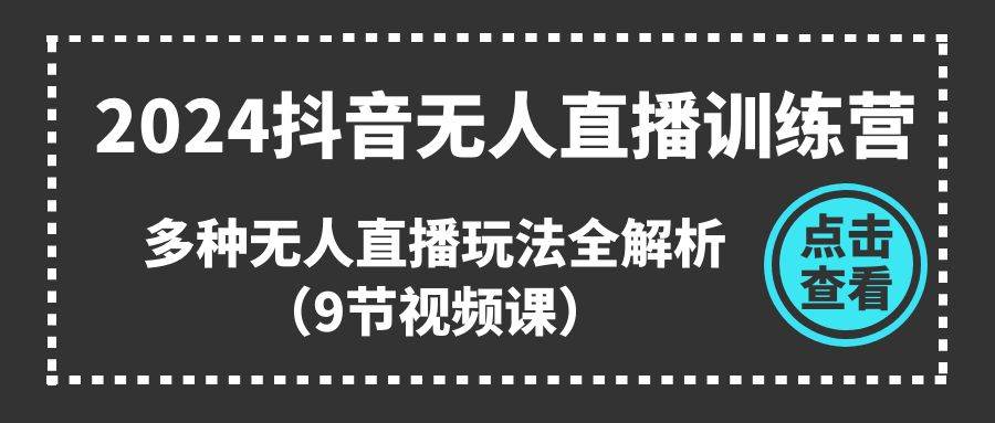 2024抖音无人直播训练营，多种无人直播玩法全解析（9节视频课）-易学副业